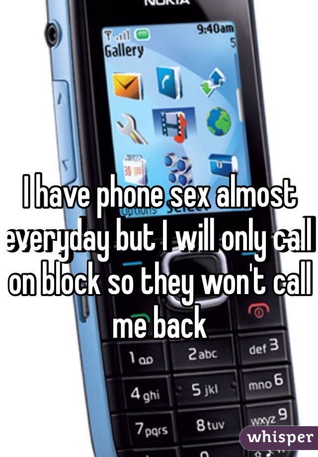 I have phone sex almost everyday but I will only call on block so they won't call me back