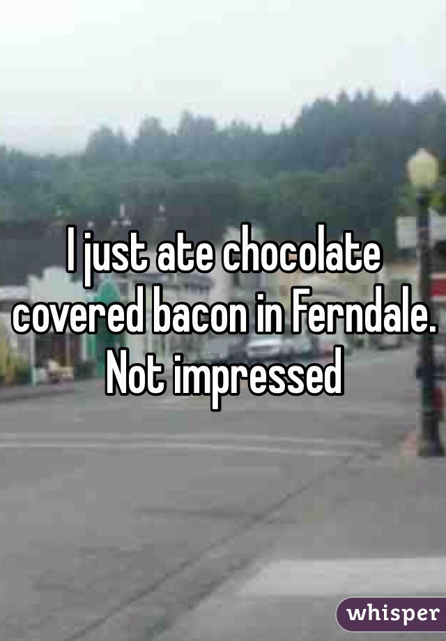 I just ate chocolate covered bacon in Ferndale. Not impressed