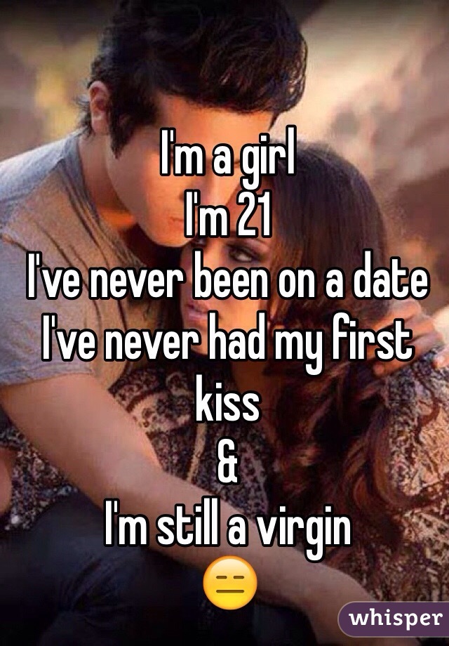 I'm a girl 
I'm 21
I've never been on a date
I've never had my first kiss
& 
I'm still a virgin
😑