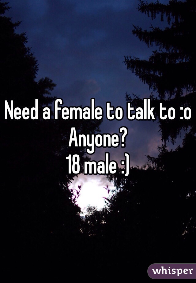 Need a female to talk to :o
Anyone? 
18 male :)