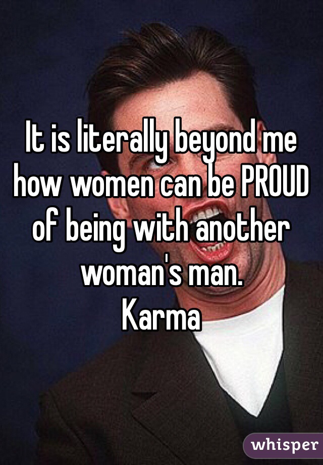 It is literally beyond me how women can be PROUD of being with another woman's man. 
Karma  