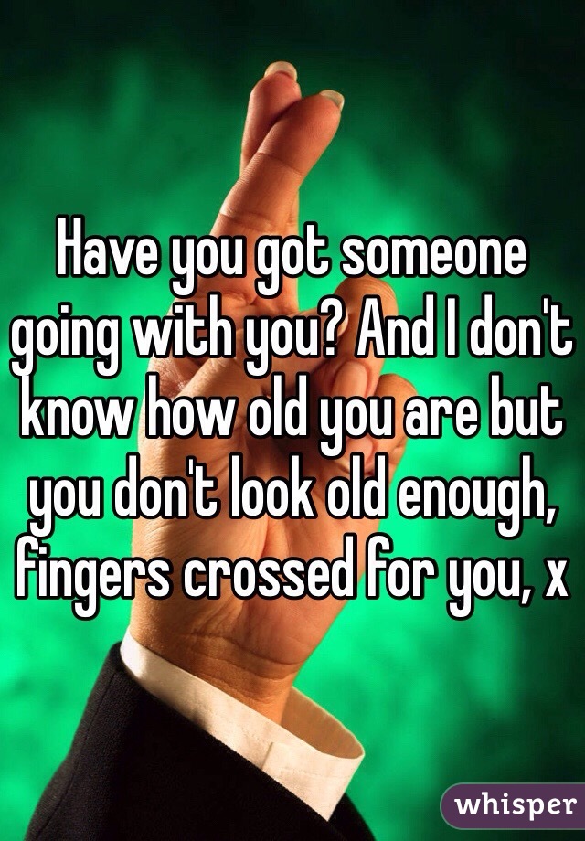 Have you got someone going with you? And I don't know how old you are but you don't look old enough, fingers crossed for you, x