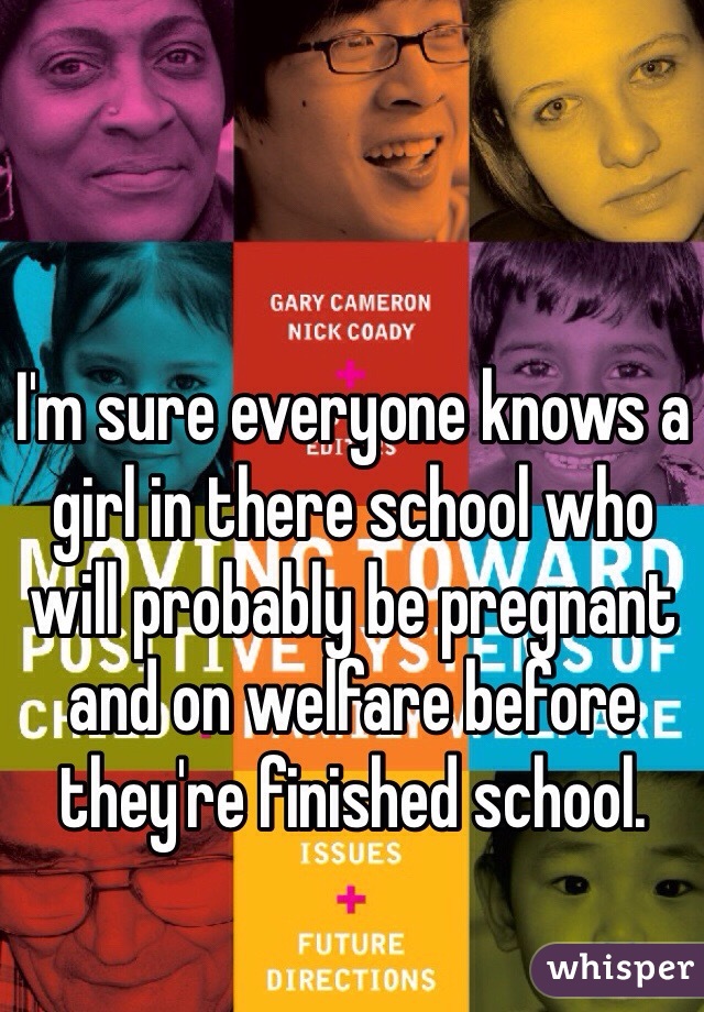 I'm sure everyone knows a girl in there school who will probably be pregnant and on welfare before they're finished school.