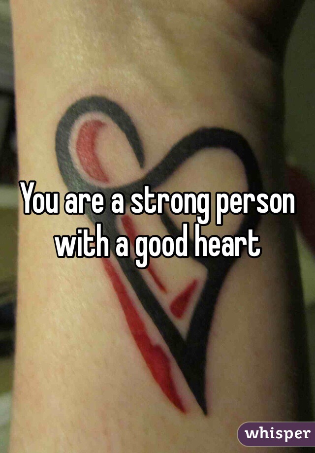 You are a strong person with a good heart 