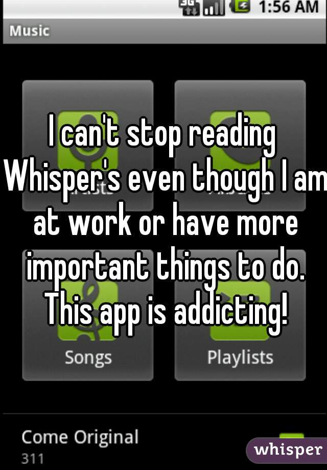 I can't stop reading Whisper's even though I am at work or have more important things to do. This app is addicting!
