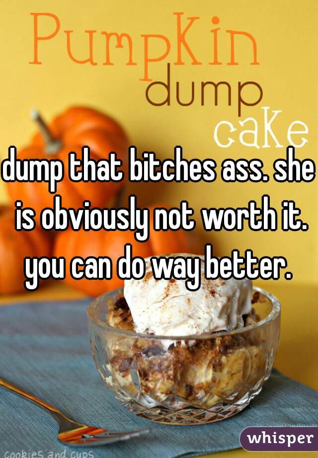 dump that bitches ass. she is obviously not worth it. you can do way better. 