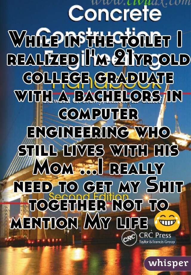 While in the toilet I realized I'm 21yr old college graduate with a bachelors in computer engineering who still lives with his Mom ...I really need to get my Shit together not to mention My life 😂  