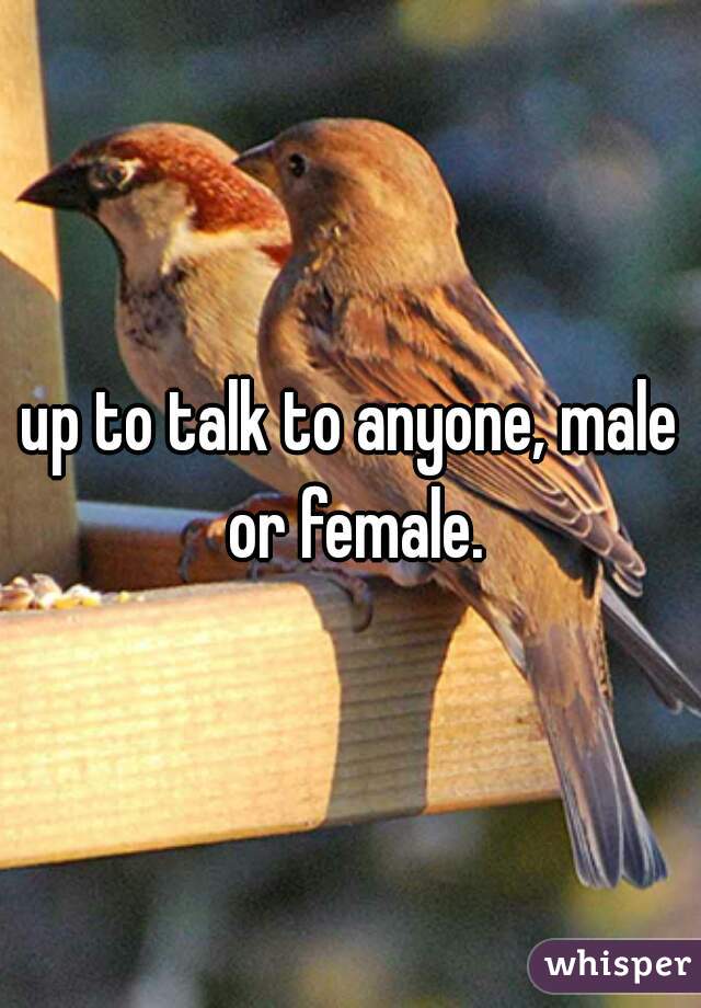 up to talk to anyone, male or female.