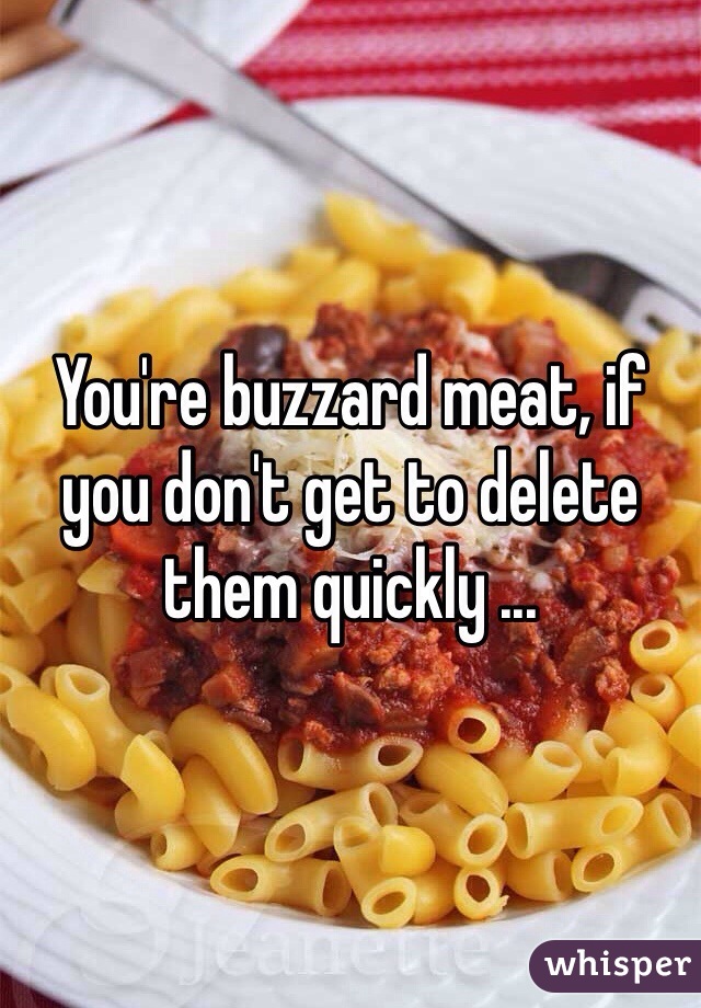 You're buzzard meat, if you don't get to delete them quickly ...
