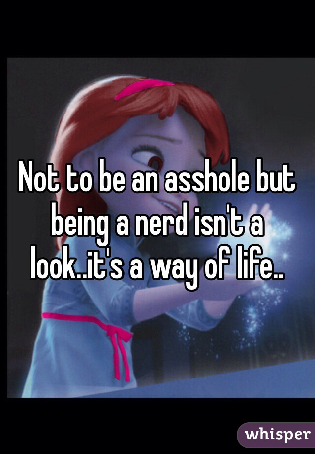 Not to be an asshole but being a nerd isn't a look..it's a way of life..