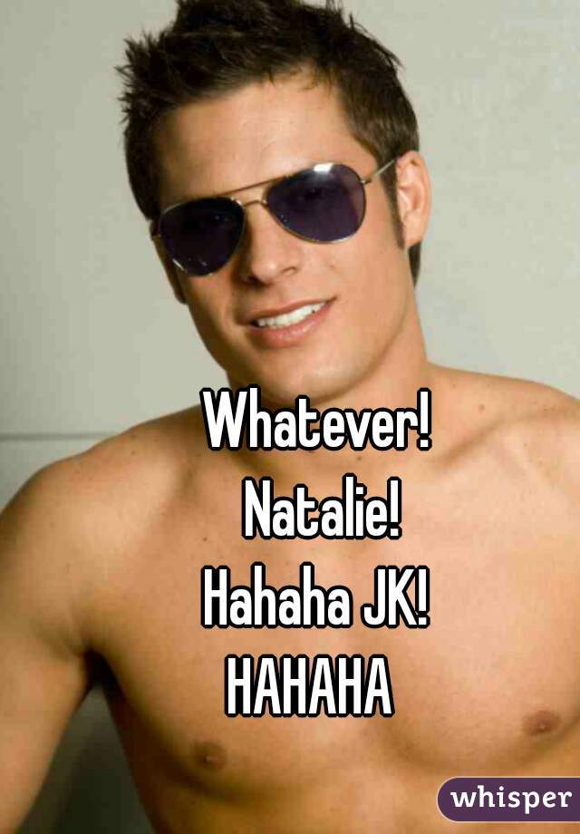 Whatever!
 Natalie!

Hahaha JK!
HAHAHA 