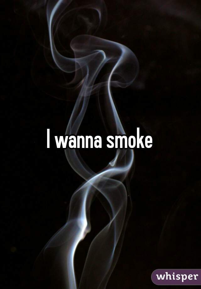 I wanna smoke