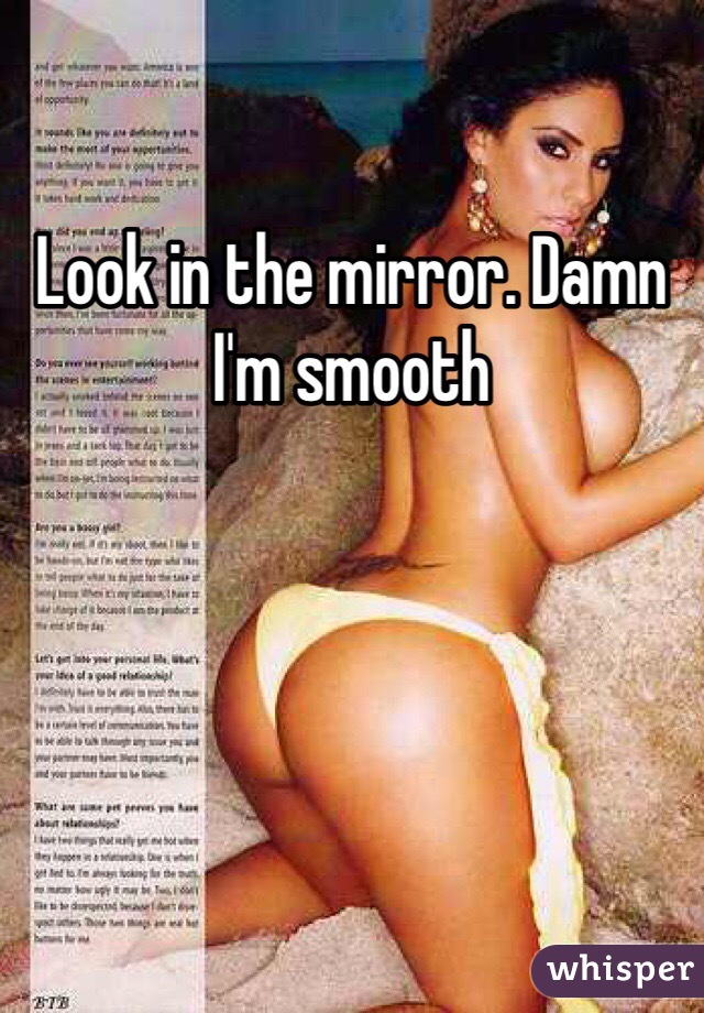 Look in the mirror. Damn I'm smooth 