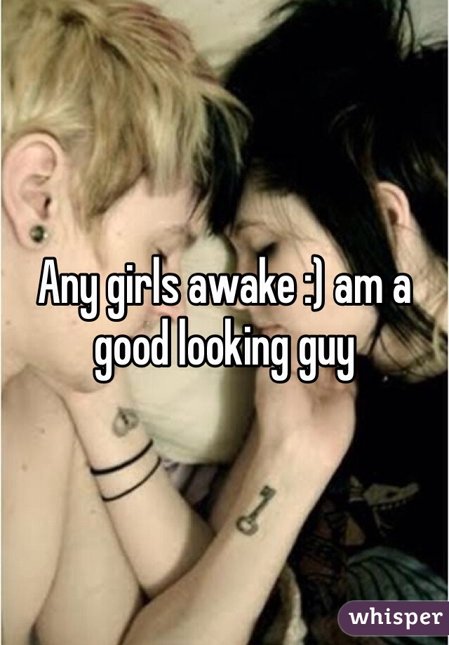 Any girls awake :) am a good looking guy 