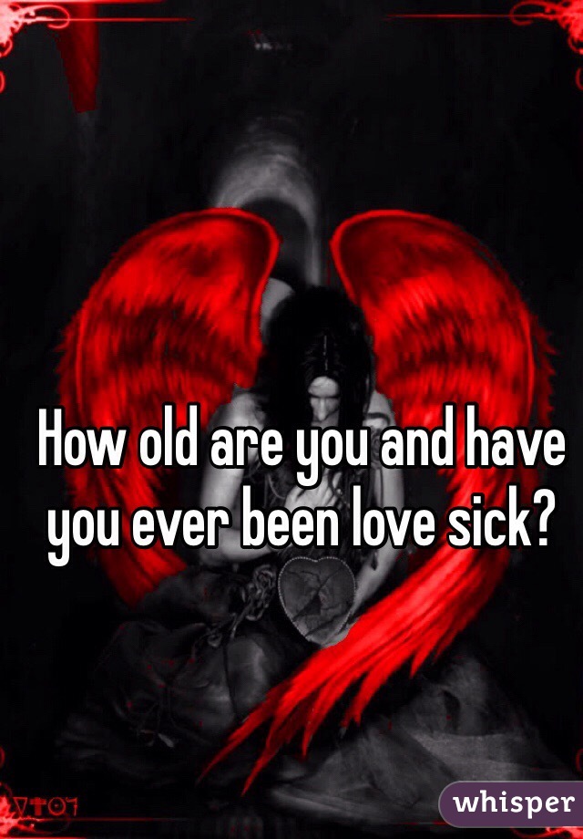 How old are you and have you ever been love sick?
