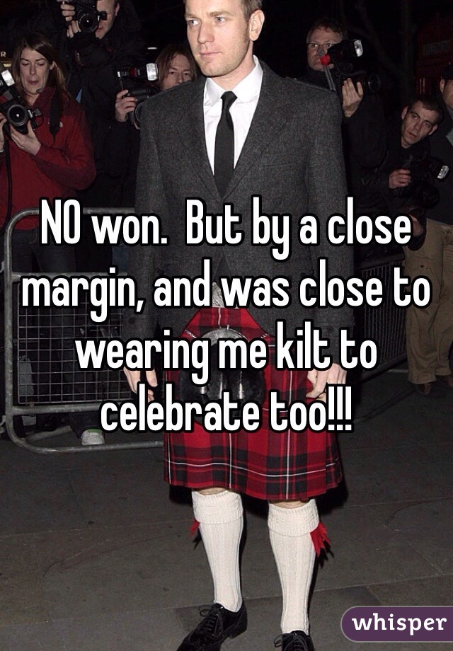 NO won.  But by a close margin, and was close to wearing me kilt to celebrate too!!!