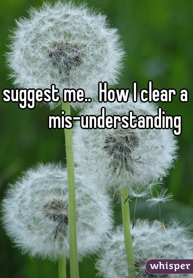 suggest me..  How I clear a          mis-understanding