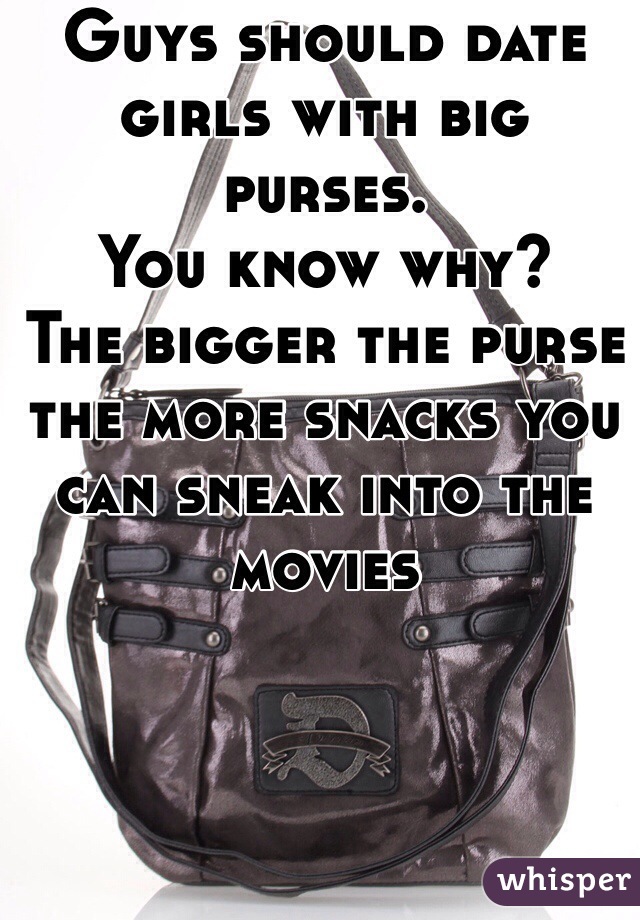 Guys should date girls with big purses.
You know why?
The bigger the purse the more snacks you can sneak into the movies