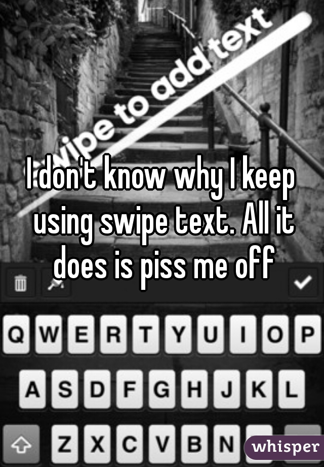 I don't know why I keep using swipe text. All it does is piss me off