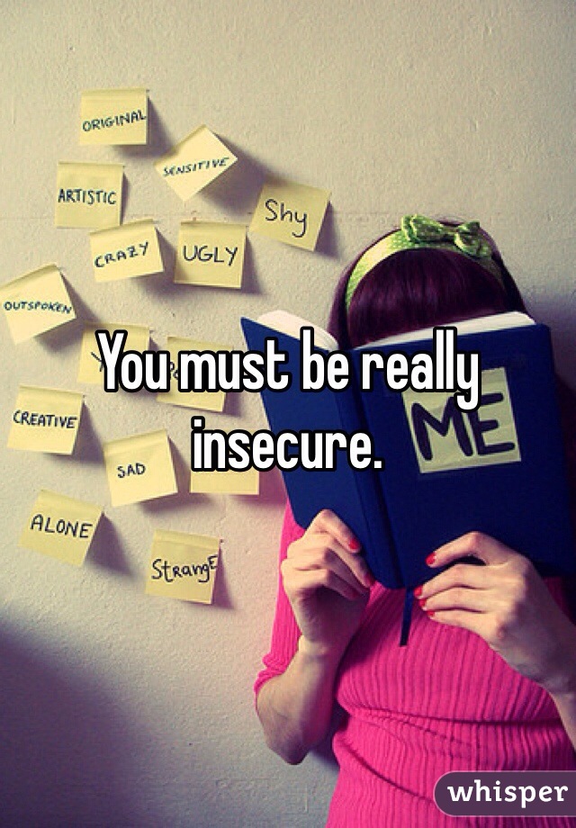 You must be really insecure.