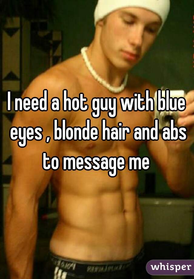 I need a hot guy with blue eyes , blonde hair and abs to message me 