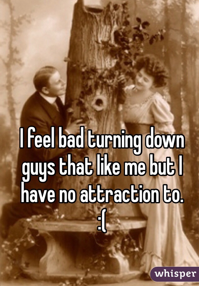 I feel bad turning down guys that like me but I have no attraction to. 
:(