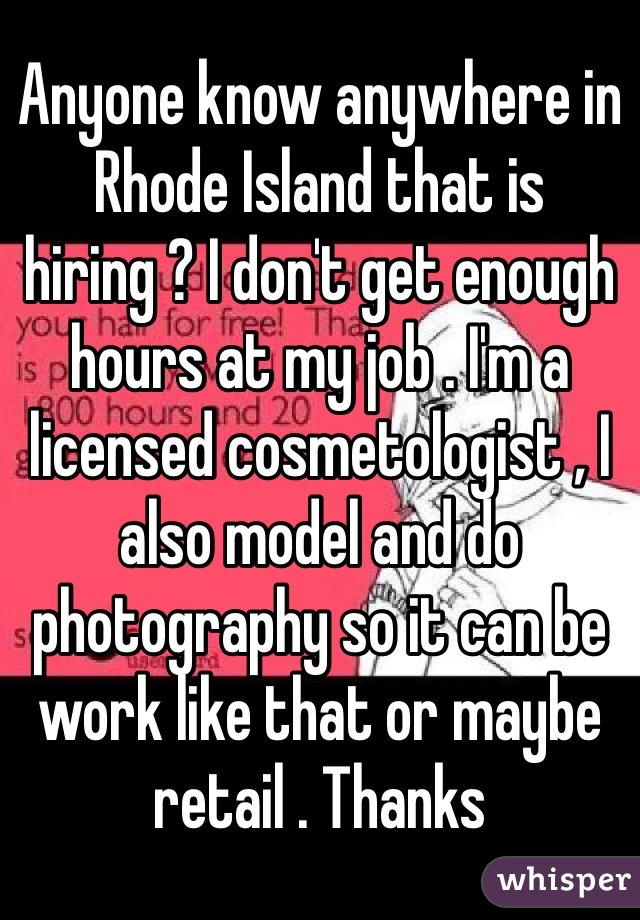 Anyone know anywhere in Rhode Island that is hiring ? I don't get enough hours at my job . I'm a licensed cosmetologist , I also model and do photography so it can be work like that or maybe retail . Thanks 