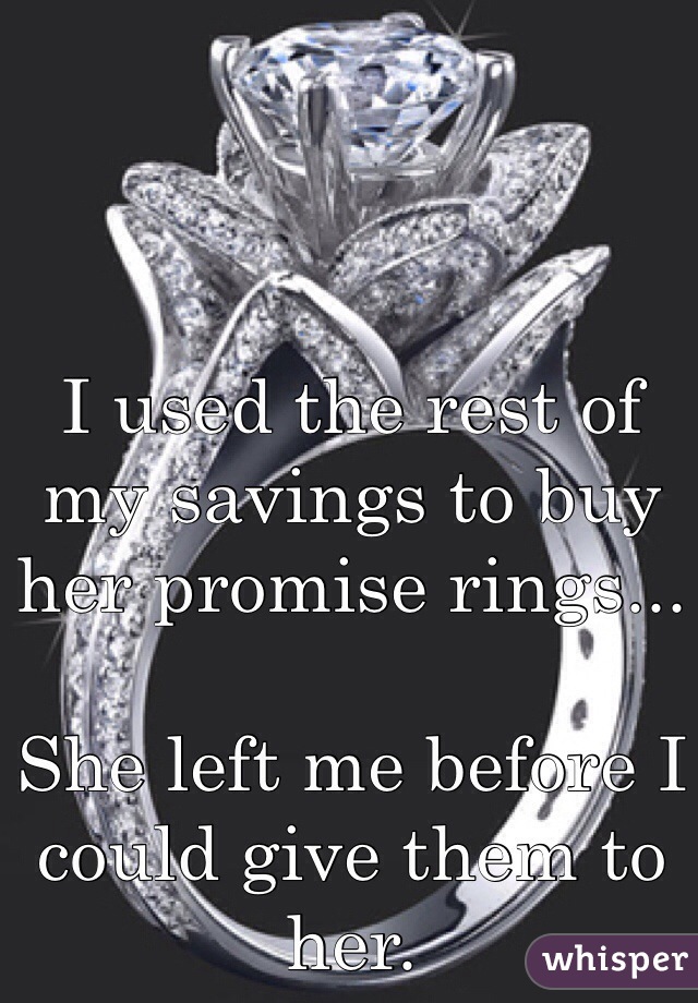 I used the rest of my savings to buy her promise rings...

She left me before I could give them to her. 