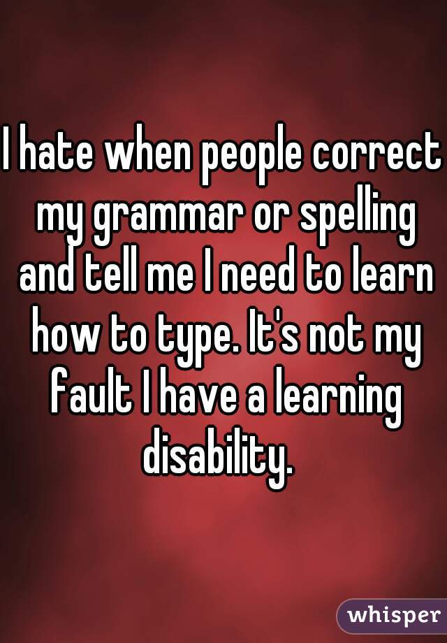 I hate when people correct my grammar or spelling and tell me I need to learn how to type. It's not my fault I have a learning disability.  