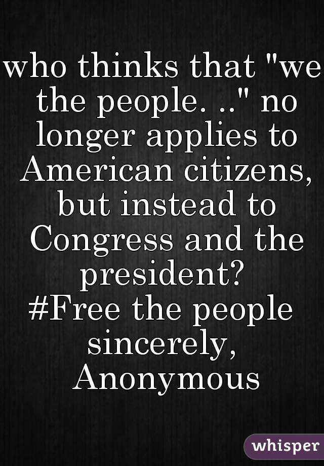 who thinks that "we the people. .." no longer applies to American citizens, but instead to Congress and the president? 
#Free the people
sincerely, Anonymous