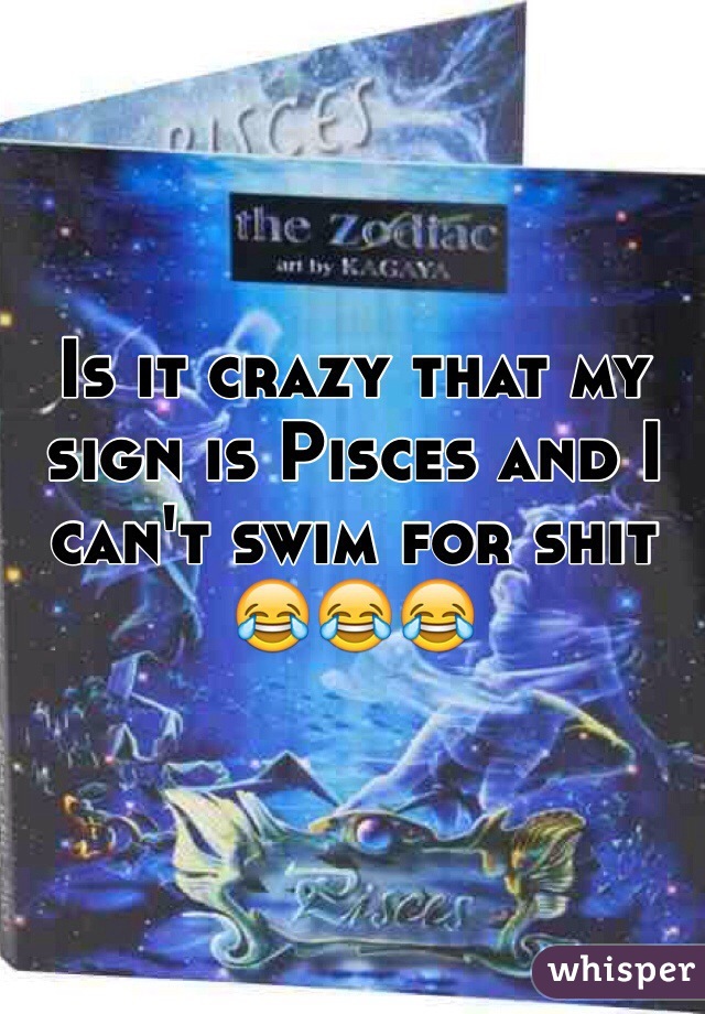Is it crazy that my sign is Pisces and I can't swim for shit 😂😂😂