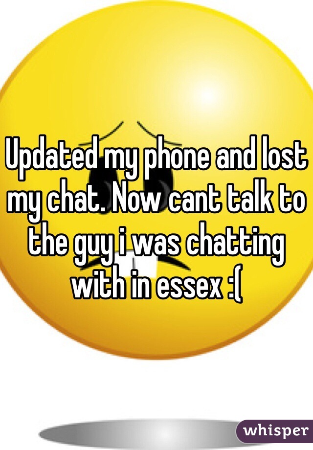 Updated my phone and lost my chat. Now cant talk to the guy i was chatting with in essex :( 