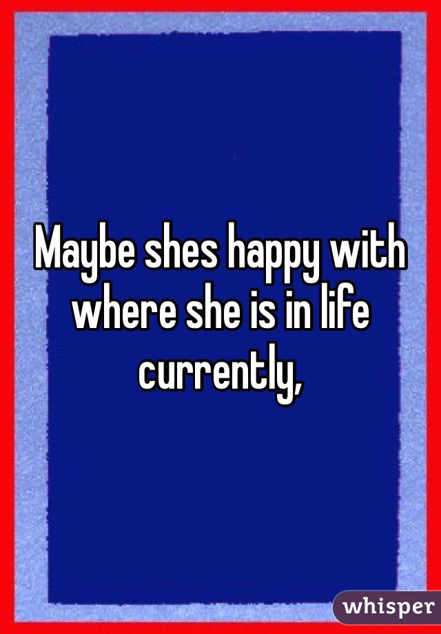 Maybe shes happy with where she is in life currently, 
