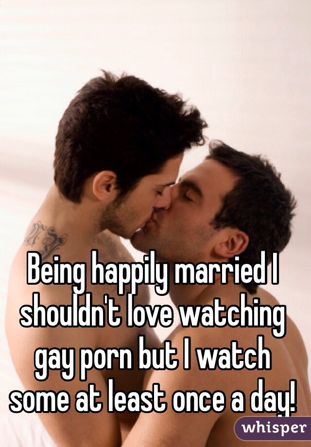 Being happily married I shouldn't love watching gay porn but I watch some at least once a day!
