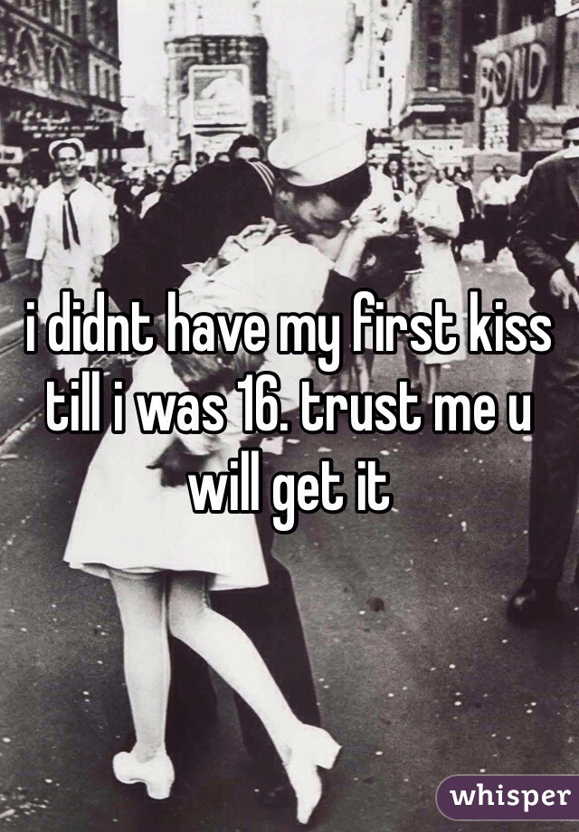 i didnt have my first kiss till i was 16. trust me u will get it