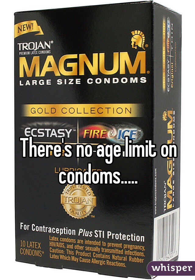 There's no age limit on condoms.....