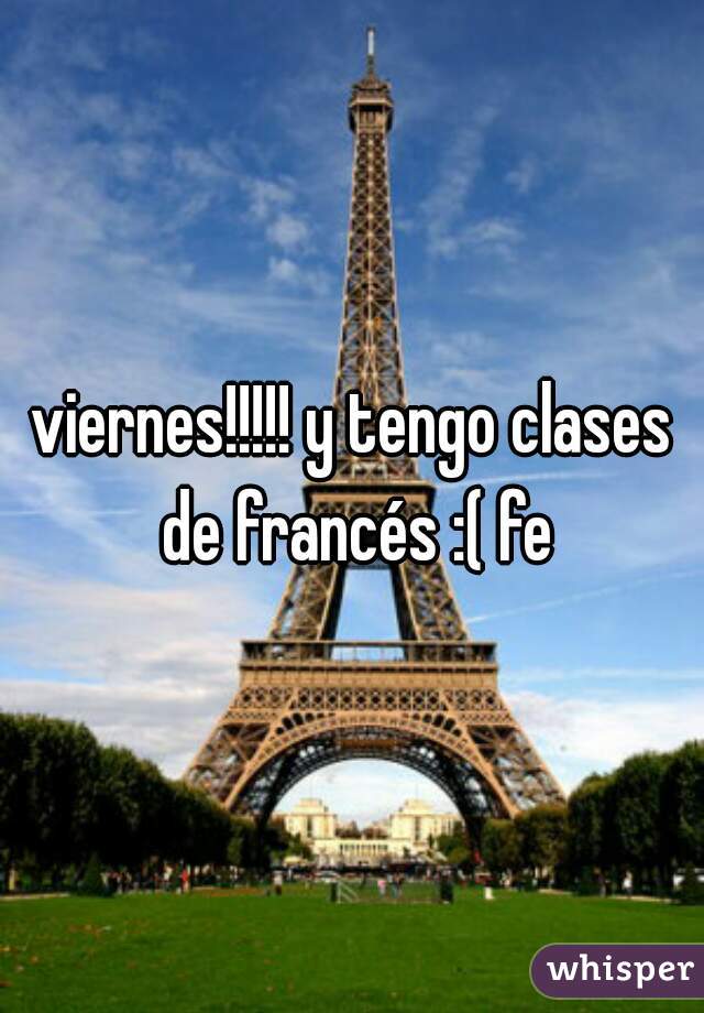 viernes!!!!! y tengo clases de francés :( fe