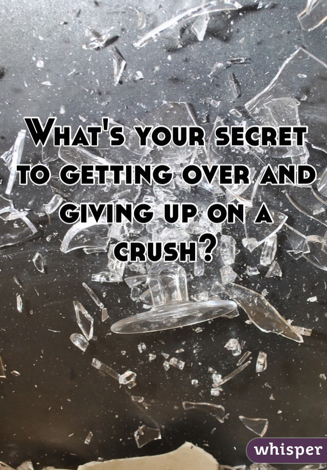 What's your secret to getting over and giving up on a crush?