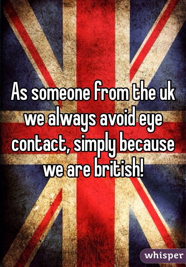 As someone from the uk we always avoid eye contact, simply because we are british!