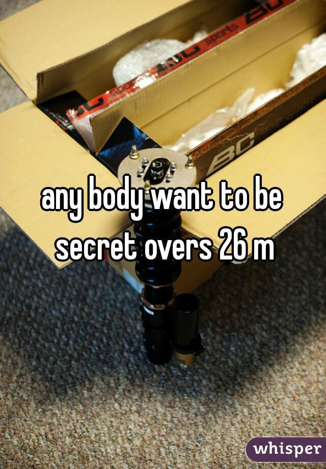 any body want to be secret overs 26 m