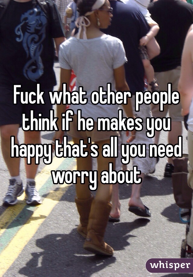 Fuck what other people think if he makes you happy that's all you need worry about 