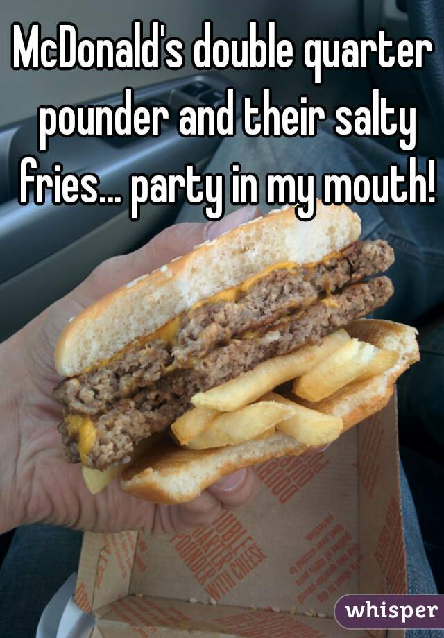 McDonald's double quarter pounder and their salty fries... party in my mouth!