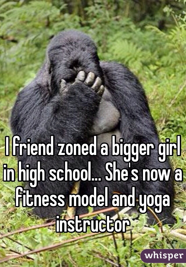 I friend zoned a bigger girl in high school... She's now a fitness model and yoga instructor
