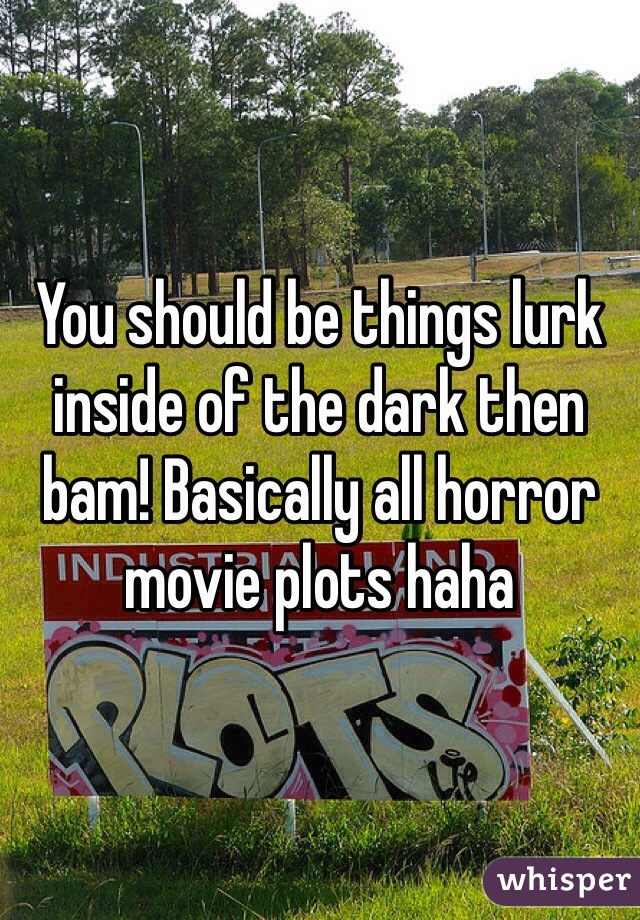 You should be things lurk inside of the dark then bam! Basically all horror movie plots haha