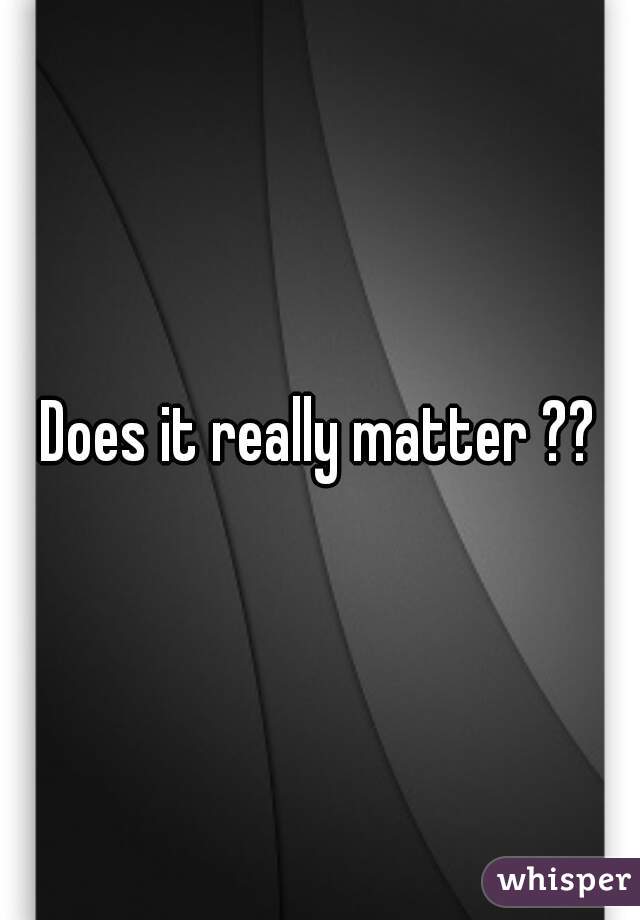 Does it really matter ??