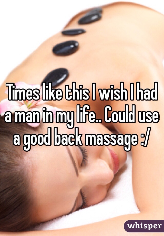 Times like this I wish I had a man in my life.. Could use a good back massage :/