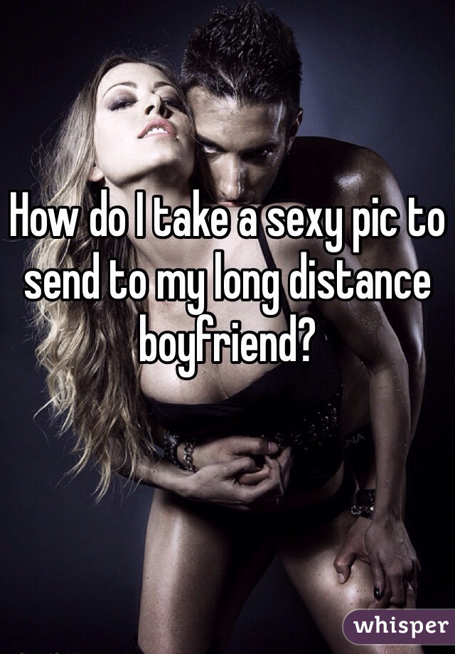 How do I take a sexy pic to send to my long distance boyfriend?
