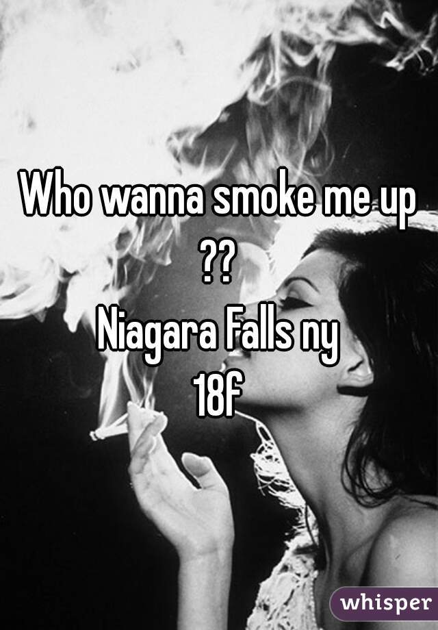 Who wanna smoke me up ?? 
Niagara Falls ny
18f