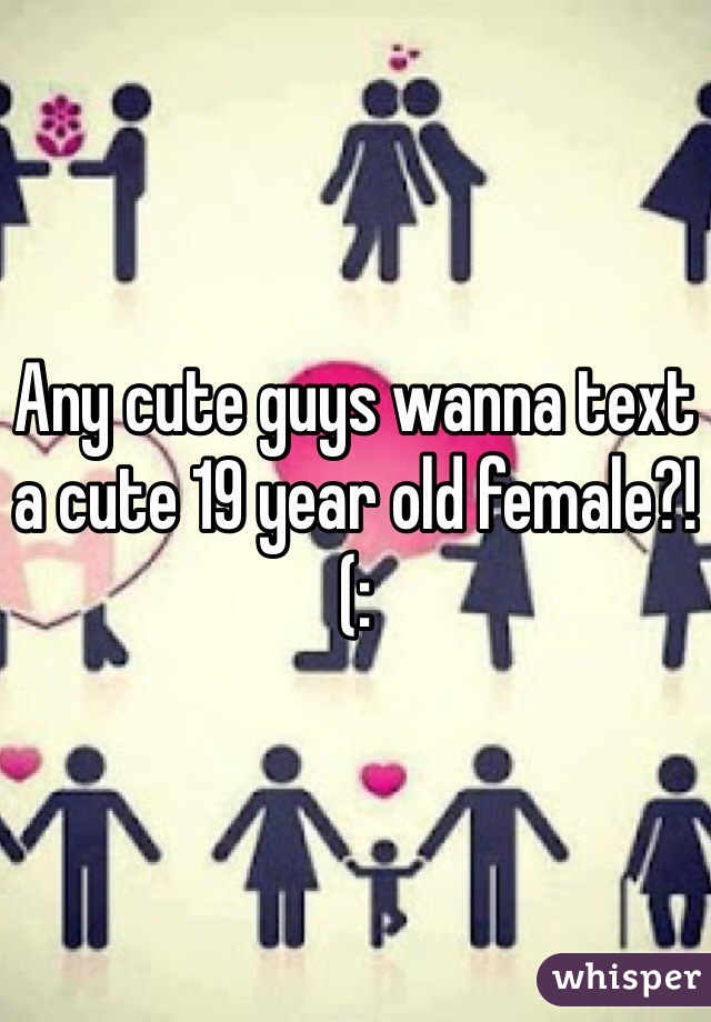 Any cute guys wanna text a cute 19 year old female?!(: