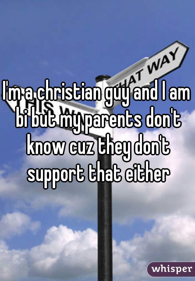 I'm a christian guy and I am bi but my parents don't know cuz they don't support that either